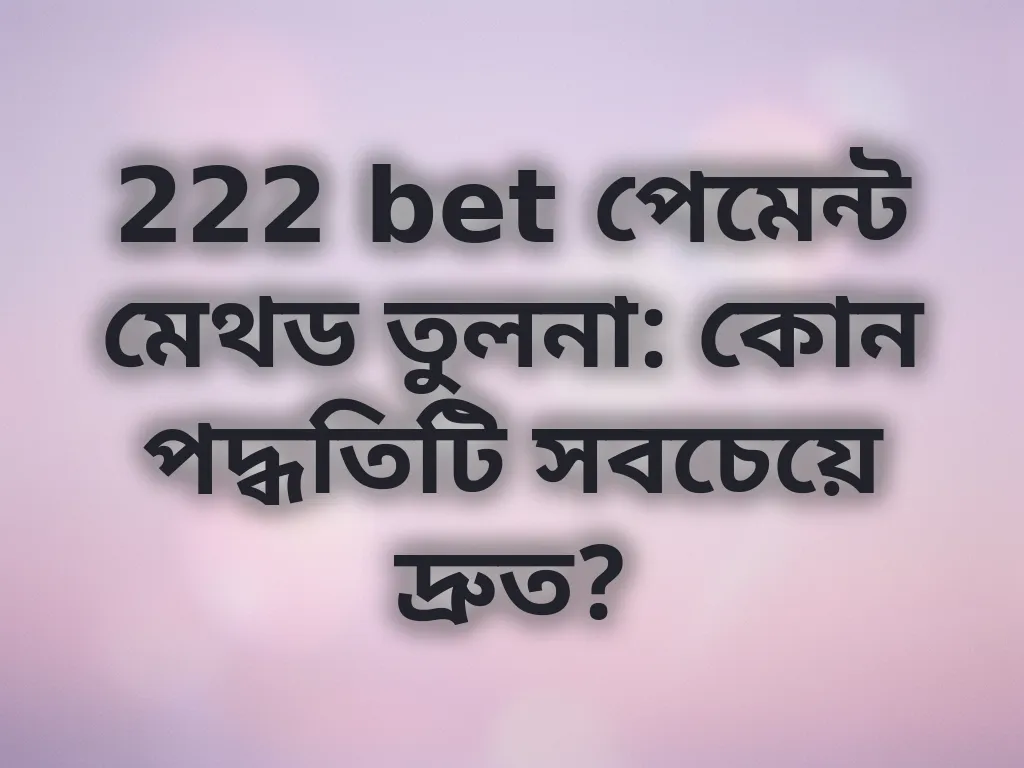 222 bet পেমেন্ট মেথড তুলনা: কোন পদ্ধতিটি সবচেয়ে দ্রুত?