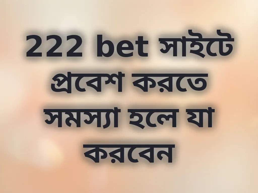 222 bet সাইটে প্রবেশ করতে সমস্যা হলে যা করবেন
